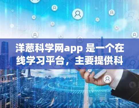 洋葱科学网app 是一个在线学习平台,主要提供科学实验和科学知识的学习和教学功能。以下是关于洋葱科学网app的详细介绍 洋葱科学网app 是一个在线学习平台,主要提供科学实验和科学知识的学习和教学功能。以下是关于洋葱科学网app的详细介绍