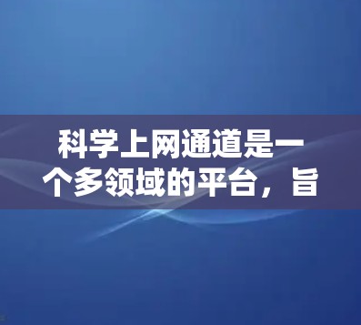 科学上网通道是一个多领域的平台,旨在帮助用户学习科学知识。以下是该领域的关键信息 科学上网通道是一个多领域的平台,旨在帮助用户学习科学知识。以下是该领域的关键信息