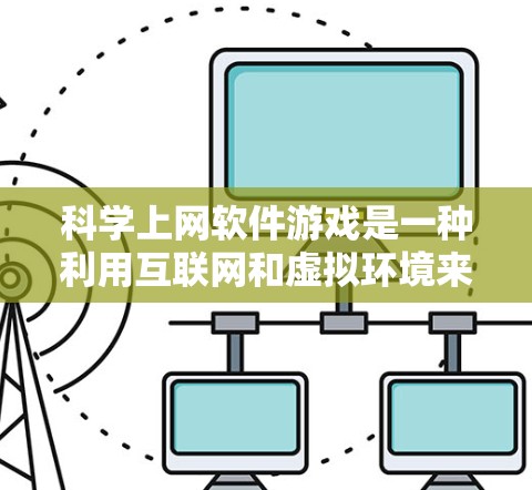 科学上网软件游戏是一种利用互联网和虚拟环境来学习科学知识的游戏，结合了学习工具和虚拟现实技术，旨在提供有趣和互动的科学学习方式。以下是对科学上网软件游戏的详细介绍