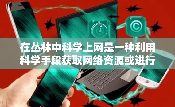 在丛林中科学上网是一种利用科学手段获取网络资源或进行网络测试的活动。以下是一些可能的步骤和方法,可以帮助你在丛林宝箱中科学上网 在丛林中科学上网是一种利用科学手段获取网络资源或进行网络测试的活动。以下是一些可能的步骤和方法,可以帮助你在丛林宝箱中科学上网