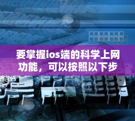 要掌握ios端的科学上网功能,可以按照以下步骤进行 要掌握ios端的科学上网功能,可以按照以下步骤进行