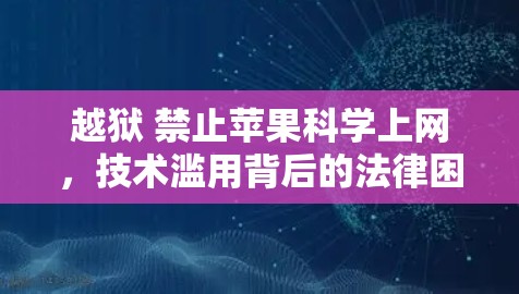 越狱 禁止苹果科学上网,技术滥用背后的法律困境 越狱 禁止苹果科学上网,技术滥用背后的法律困境