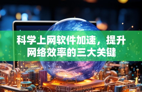 科学上网软件加速，提升网络效率的三大关键