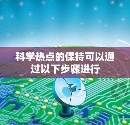 科学热点的保持可以通过以下步骤进行 科学热点的保持可以通过以下步骤进行