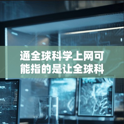 通全球科学上网可能指的是让全球科学家和研究人员能够方便地访问和交流科学信息,或者更广泛地使用互联网来获取科学资源和工具。以下是一些可能的解释和建议 通全球科学上网可能指的是让全球科学家和研究人员能够方便地访问和交流科学信息,或者更广泛地使用互联网来获取科学资源和工具。以下是一些可能的解释和建议
