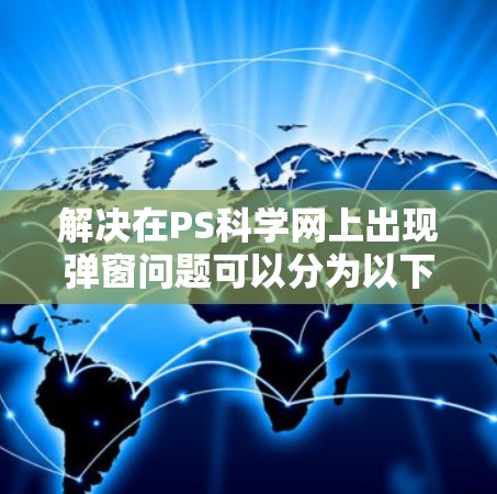 解决在PS科学网上出现弹窗问题可以分为以下步骤 解决在PS科学网上出现弹窗问题可以分为以下步骤
