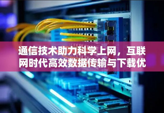 通信技术助力科学上网,互联网时代高效数据传输与下载优化 通信技术助力科学上网,互联网时代高效数据传输与下载优化