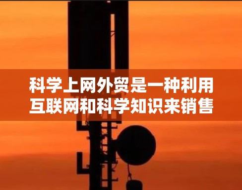 科学上网外贸是一种利用互联网和科学知识来销售特定领域的电子产品或服务的商业模式。以下是详细的步骤和建议 科学上网外贸是一种利用互联网和科学知识来销售特定领域的电子产品或服务的商业模式。以下是详细的步骤和建议