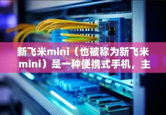 新飞米mini（也被称为新飞米 mini）是一种便携式手机，主要面向科学用途和健康监测领域。它配备了先进的处理器和硬件配置，适合进行科学计算、数据分析、生物测量等任务
