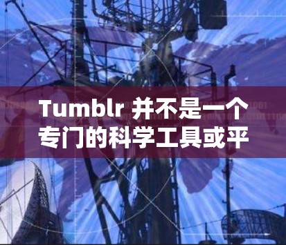 Tumblr 并不是一个专门的科学工具或平台,但它是一个知名的视频平台,用户可以在其中观看、分享和学习各种视频内容,包括科学相关的视频。如果你想使用科学工具或资源来学习科学知识,可以考虑以下几种方式 Tumblr 并不是一个专门的科学工具或平台,但它是一个知名的视频平台,用户可以在其中观看、分享和学习各种视频内容,包括科学相关的视频。如果你想使用科学工具或资源来学习科学知识,可以考虑以下几种方式
