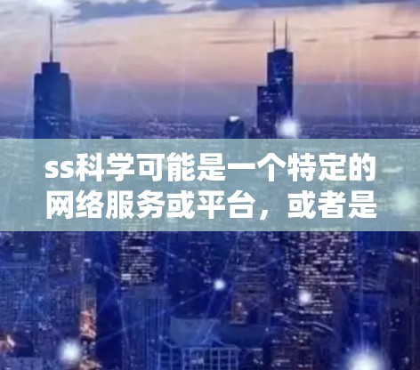 ss科学可能是一个特定的网络服务或平台,或者是某个科学计算工具的缩写。为了更好地理解ss科学上网帐的含义,我需要进一步的信息或上下文。以下是一些可能的解释和步骤,帮助您进一步理解 ss科学可能是一个特定的网络服务或平台,或者是某个科学计算工具的缩写。为了更好地理解ss科学上网帐的含义,我需要进一步的信息或上下文。以下是一些可能的解释和步骤,帮助您进一步理解