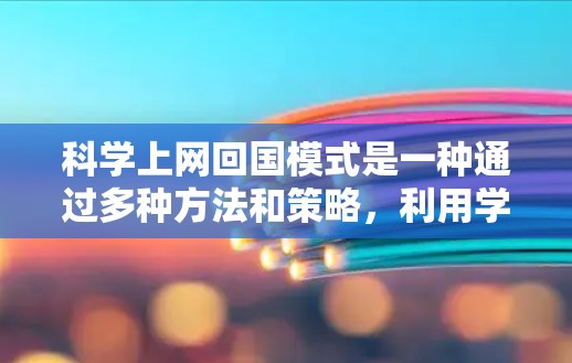 科学上网回国模式是一种通过多种方法和策略,利用学校资源、科研项目和国际合作等手段,逐步积累回国学习科学知识和技能的途径。以下是一个分步的总结 科学上网回国模式是一种通过多种方法和策略,利用学校资源、科研项目和国际合作等手段,逐步积累回国学习科学知识和技能的途径。以下是一个分步的总结
