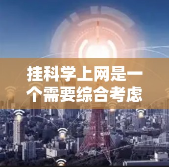 挂科学上网是一个需要综合考虑安全、效率和复杂度的问题。以下是一个有条理的步骤指南,帮助您有效挂上科学上网 挂科学上网是一个需要综合考虑安全、效率和复杂度的问题。以下是一个有条理的步骤指南,帮助您有效挂上科学上网