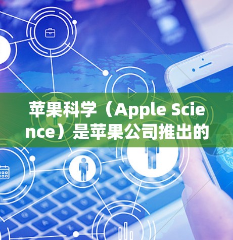 苹果科学(Apple Science)是苹果公司推出的教育产品,旨在通过科学和计算机科学的知识来培养学生的科学素养。以下是关于苹果科学的详细信息 苹果科学(Apple Science)是苹果公司推出的教育产品,旨在通过科学和计算机科学的知识来培养学生的科学素养。以下是关于苹果科学的详细信息