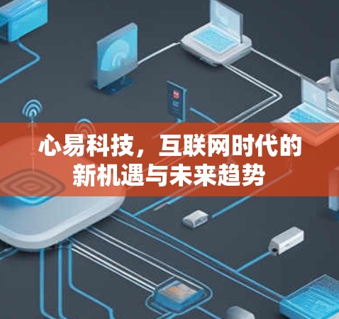 心易科技,互联网时代的新机遇与未来趋势 心易科技,互联网时代的新机遇与未来趋势