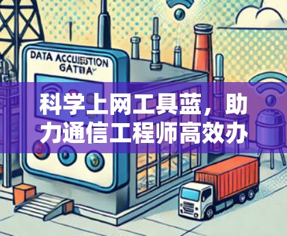科学上网工具蓝,助力通信工程师高效办公 科学上网工具蓝,助力通信工程师高效办公