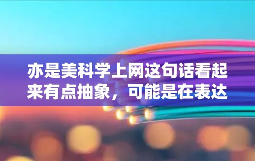 亦是美科学上网这句话看起来有点抽象,可能是在表达一种关联或比喻。结合科学和美的概念,我们可以理解为科学与艺术(或美的)之间的某种结合或互动。以下是一些可能的解释和探讨方向 亦是美科学上网这句话看起来有点抽象,可能是在表达一种关联或比喻。结合科学和美的概念,我们可以理解为科学与艺术(或美的)之间的某种结合或互动。以下是一些可能的解释和探讨方向