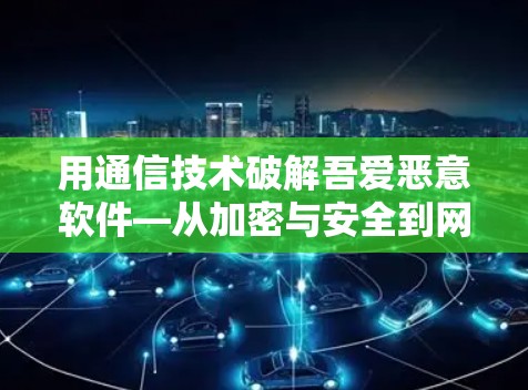 用通信技术破解吾爱恶意软件—从加密与安全到网络保护的科学实践