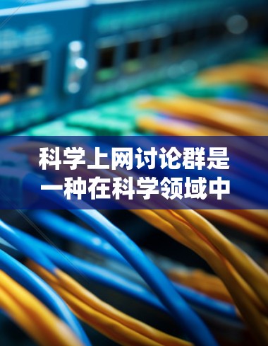 科学上网讨论群是一种在科学领域中广泛参与的网络社区，属于学术讨论群。这些群通过沟通、分享知识和解决问题，促进学术创新和知识传播。以下是对该主题的详细分析