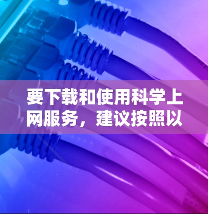 要下载和使用科学上网服务，建议按照以下步骤操作