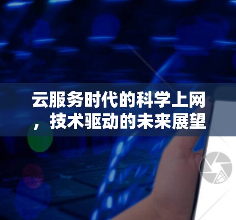 云服务时代的科学上网,技术驱动的未来展望 云服务时代的科学上网,技术驱动的未来展望