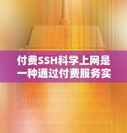 付费SSH科学上网是一种通过付费服务实现服务器与用户之间的连接和科学计算功能的技术解决方案。以下是详细的解释和建议 付费SSH科学上网是一种通过付费服务实现服务器与用户之间的连接和科学计算功能的技术解决方案。以下是详细的解释和建议