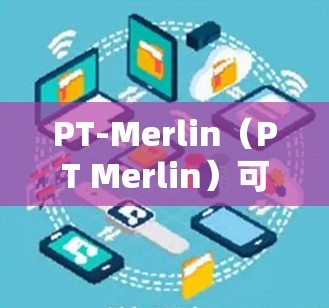 PT-Merlin(PT Merlin)可能是一个与科学计算、网络技术或数据科学相关的项目,也可能是某个研究机构或公司的内部工具。具体信息需要更详细地了解项目的背景、目标、技术特点以及应用领域 PT-Merlin(PT Merlin)可能是一个与科学计算、网络技术或数据科学相关的项目,也可能是某个研究机构或公司的内部工具。具体信息需要更详细地了解项目的背景、目标、技术特点以及应用领域