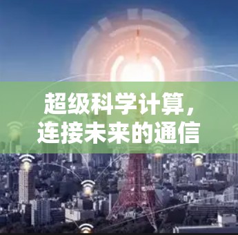 超级科学计算,连接未来的通信与人工智能 超级科学计算,连接未来的通信与人工智能