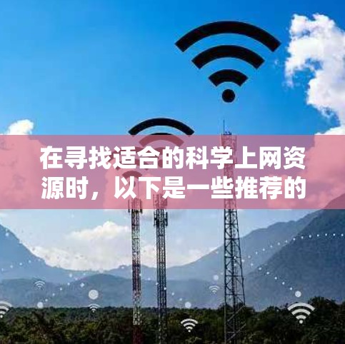 在寻找适合的科学上网资源时,以下是一些推荐的工具和平台,根据你的需求来选择 在寻找适合的科学上网资源时,以下是一些推荐的工具和平台,根据你的需求来选择