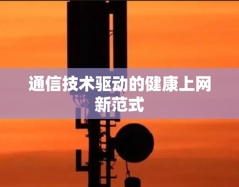 通信技术驱动的健康上网新范式 通信技术驱动的健康上网新范式