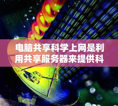 电脑共享科学上网是利用共享服务器来提供科学计算和数据服务的手段。以下是一些关键点 电脑共享科学上网是利用共享服务器来提供科学计算和数据服务的手段。以下是一些关键点