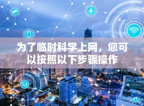 为了临时科学上网,您可以按照以下步骤操作 为了临时科学上网,您可以按照以下步骤操作