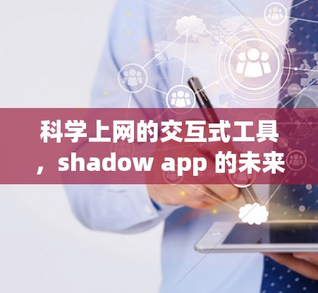 科学上网的交互式工具,shadow app 的未来发展方向与应用案例 科学上网的交互式工具,shadow app 的未来发展方向与应用案例