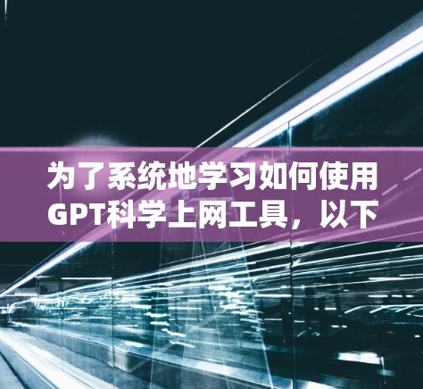 为了系统地学习如何使用GPT科学上网工具,以下是一个结构化的指南,涵盖从安装到使用、功能探索、问题解决和更新等各个方面 为了系统地学习如何使用GPT科学上网工具,以下是一个结构化的指南,涵盖从安装到使用、功能探索、问题解决和更新等各个方面