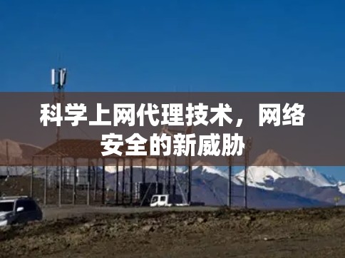 科学上网代理技术,网络安全的新威胁 科学上网代理技术,网络安全的新威胁