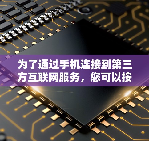 为了通过手机连接到第三方互联网服务,您可以按照以下步骤操作 为了通过手机连接到第三方互联网服务,您可以按照以下步骤操作