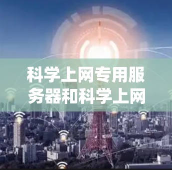 科学上网专用服务器和科学上网专用固件是计算机系统中用于支持科学计算和网络服务的特定软件。以下是安装科学上网专用固件的详细步骤 科学上网专用服务器和科学上网专用固件是计算机系统中用于支持科学计算和网络服务的特定软件。以下是安装科学上网专用固件的详细步骤