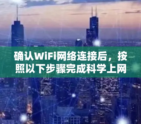 确认WiFi网络连接后,按照以下步骤完成科学上网设置 确认WiFi网络连接后,按照以下步骤完成科学上网设置