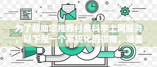 为了帮助您推荐付费科学上网服务,以下是一个系统化的指南,涵盖了科学上网的需求和推荐策略 为了帮助您推荐付费科学上网服务,以下是一个系统化的指南,涵盖了科学上网的需求和推荐策略