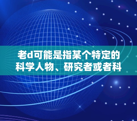 老d可能是指某个特定的科学人物、研究者或者科学领域的专家。如果你指的是老d科学上网,可能是指他在这个领域有深入的研究和贡献,尤其是在科学研究、数据分析、实验设计等方面。以下是一些可能的解释和信息 老d可能是指某个特定的科学人物、研究者或者科学领域的专家。如果你指的是老d科学上网,可能是指他在这个领域有深入的研究和贡献,尤其是在科学研究、数据分析、实验设计等方面。以下是一些可能的解释和信息