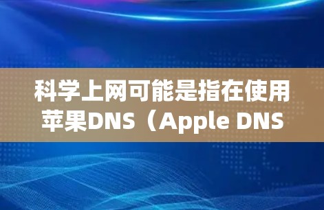 科学上网可能是指在使用苹果DNS(Apple DNS)时,通过科学的方法来管理和优化网络访问,例如使用DNS过滤器或配置特定网站优先访问。以下是一些关于科学上网在苹果DNS中的应用 科学上网可能是指在使用苹果DNS(Apple DNS)时,通过科学的方法来管理和优化网络访问,例如使用DNS过滤器或配置特定网站优先访问。以下是一些关于科学上网在苹果DNS中的应用