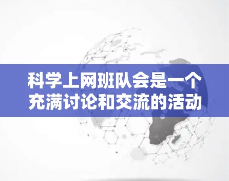 科学上网班队会是一个充满讨论和交流的活动,旨在帮助同学们在科学知识和技能上获得提升,同时激发他们的兴趣和热情,增强他们的团队合作能力和解决问题的能力。以下是一个详细的步骤说明 科学上网班队会是一个充满讨论和交流的活动,旨在帮助同学们在科学知识和技能上获得提升,同时激发他们的兴趣和热情,增强他们的团队合作能力和解决问题的能力。以下是一个详细的步骤说明