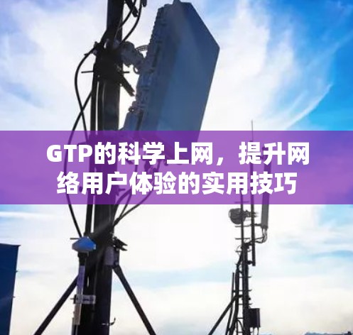 GTP的科学上网,提升网络用户体验的实用技巧 GTP的科学上网,提升网络用户体验的实用技巧