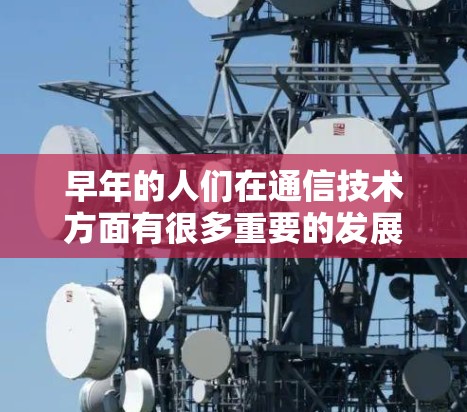 早年的人们在通信技术方面有很多重要的发展,以下是关于早年通信技术的一些关键点 早年的人们在通信技术方面有很多重要的发展,以下是关于早年通信技术的一些关键点