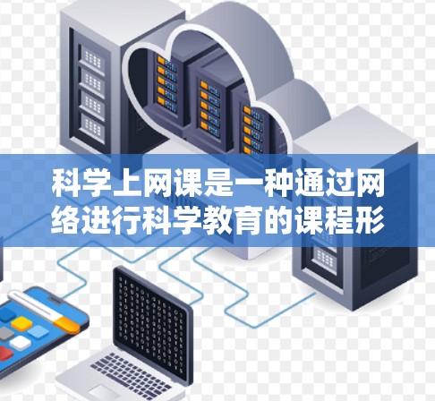 科学上网课是一种通过网络进行科学教育的课程形式,旨在提供灵活和互动的科学学习体验。以下是对科学上网课的详细介绍 科学上网课是一种通过网络进行科学教育的课程形式,旨在提供灵活和互动的科学学习体验。以下是对科学上网课的详细介绍