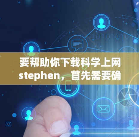 要帮助你下载科学上网stephen,首先需要确认该名称是否正确或是否有拼写错误。如果它确实是一个正确的名称,建议 要帮助你下载科学上网stephen,首先需要确认该名称是否正确或是否有拼写错误。如果它确实是一个正确的名称,建议
