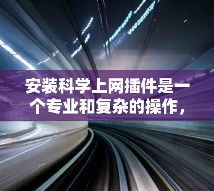 安装科学上网插件是一个专业和复杂的操作,通常需要遵循特定的步骤和配置。以下是一些常见的科学上网插件和安装方法,供您参考 安装科学上网插件是一个专业和复杂的操作,通常需要遵循特定的步骤和配置。以下是一些常见的科学上网插件和安装方法,供您参考