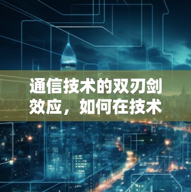 通信技术的双刃剑效应,如何在技术与用户需求之间找到平衡 通信技术的双刃剑效应,如何在技术与用户需求之间找到平衡