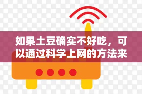 如果土豆确实不好吃,可以通过科学上网的方法来帮助你改善饮食习惯,比如 如果土豆确实不好吃,可以通过科学上网的方法来帮助你改善饮食习惯,比如