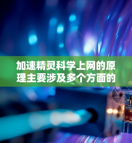 加速精灵科学上网的原理主要涉及多个方面的优化和管理,旨在提升网页加载速度和减少延迟。以下是加速精灵科学上网的主要方法 加速精灵科学上网的原理主要涉及多个方面的优化和管理,旨在提升网页加载速度和减少延迟。以下是加速精灵科学上网的主要方法